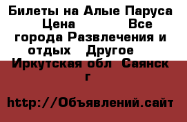 Билеты на Алые Паруса  › Цена ­ 1 400 - Все города Развлечения и отдых » Другое   . Иркутская обл.,Саянск г.